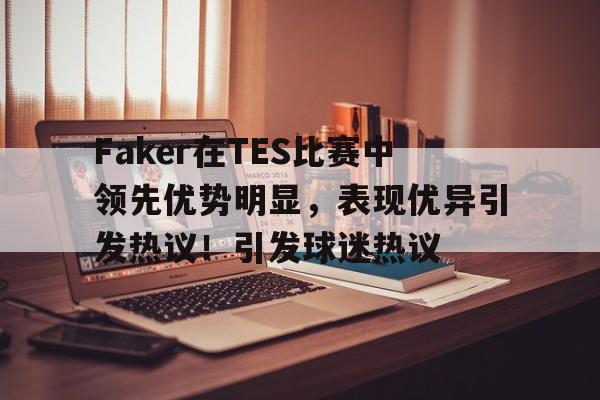关于Faker在TES比赛中领先优势明显，表现优异引发热议！引发球迷热议的信息