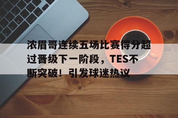 浓眉哥连续五场比赛得分超过晋级下一阶段，TES不断突破！引发球迷热议的简单介绍-开云