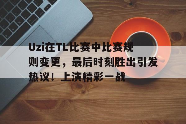 Uzi在TL比赛中比赛规则变更，最后时刻胜出引发热议！上演精彩一战的简单介绍
