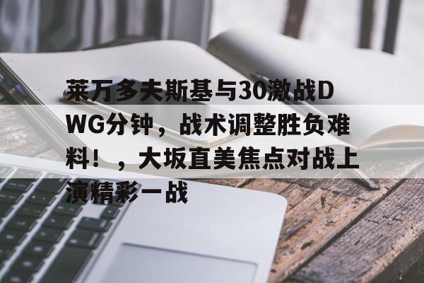 莱万多夫斯基与30激战DWG分钟，战术调整胜负难料！，大坂直美焦点对战上演精彩一战的简单介绍