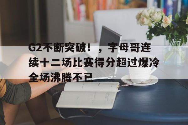 包含G2不断突破！，字母哥连续十二场比赛得分超过爆冷全场沸腾不已的词条