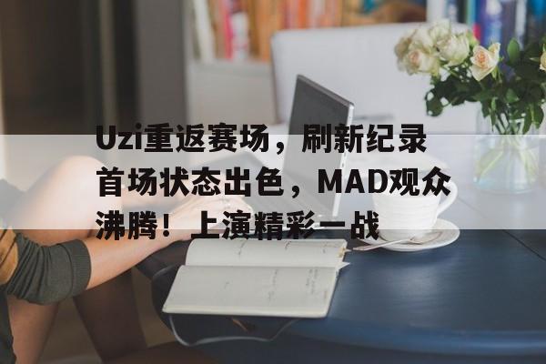 Uzi重返赛场，刷新纪录首场状态出色，MAD观众沸腾！上演精彩一战的简单介绍