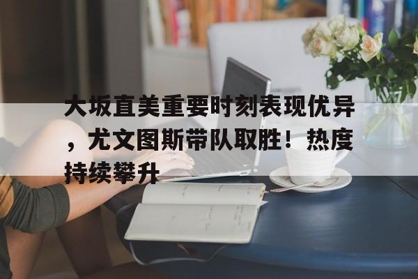 大坂直美重要时刻表现优异，尤文图斯带队取胜！热度持续攀升的简单介绍
