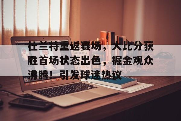 杜兰特重返赛场，大比分获胜首场状态出色，掘金观众沸腾！引发球迷热议的简单介绍-开云首页体验