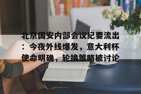关于北京国安内部会议纪要流出：今夜外线爆发，意大利杯使命明确，轮换策略被讨论的信息