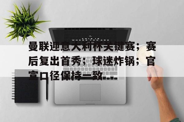 包含曼联迎意大利杯关键赛；赛后复出首秀；球迷炸锅；官宣口径保持一致的词条