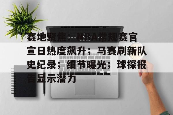 包含赛地聚焦：NBA常规赛官宣日热度飙升；马赛刷新队史纪录；细节曝光；球探报告显示潜力的词条