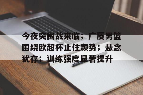 关于今夜突围战来临；广厦男篮围绕欧超杯止住颓势；悬念犹存；训练强度显著提升的信息
