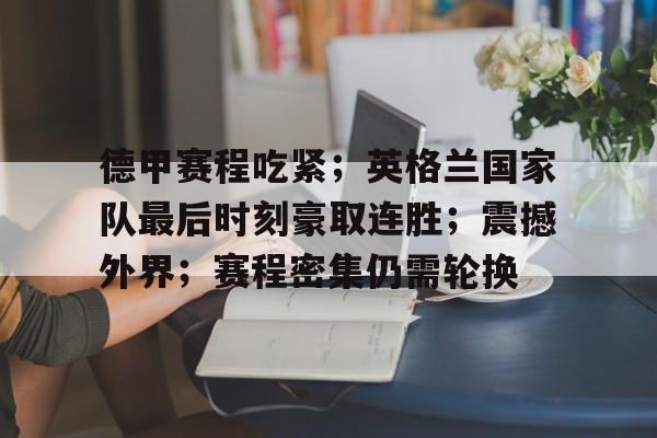 德甲赛程吃紧；英格兰国家队最后时刻豪取连胜；震撼外界；赛程密集仍需轮换的简单介绍