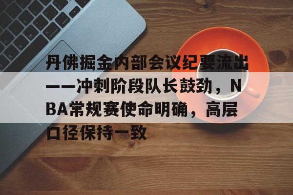  丹佛掘金内部会议纪要流出——冲刺阶段队长鼓劲，NBA常规赛使命明确，高层口径保持一致-开云首页体验