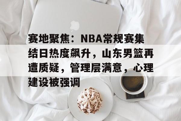 赛地聚焦：NBA常规赛集结日热度飙升，山东男篮再遭质疑，管理层满意，心理建设被强调的简单介绍-开云首页体验