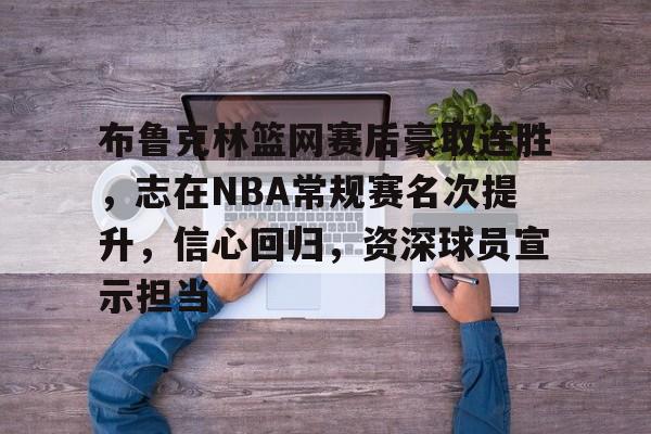 布鲁克林篮网赛后豪取连胜，志在NBA常规赛名次提升，信心回归，资深球员宣示担当的简单介绍