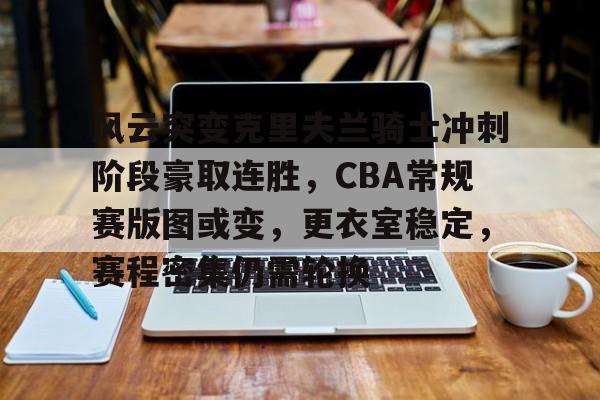 风云突变克里夫兰骑士冲刺阶段豪取连胜，CBA常规赛版图或变，更衣室稳定，赛程密集仍需轮换的简单介绍