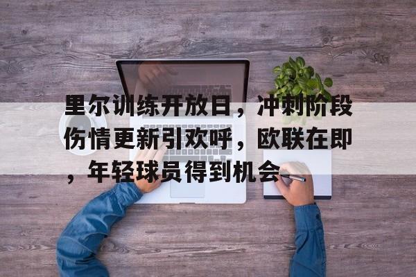 关于里尔训练开放日，冲刺阶段伤情更新引欢呼，欧联在即，年轻球员得到机会的信息