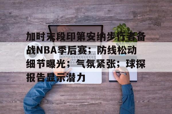 加时末段印第安纳步行者备战NBA季后赛；防线松动细节曝光；气氛紧张；球探报告显示潜力的简单介绍