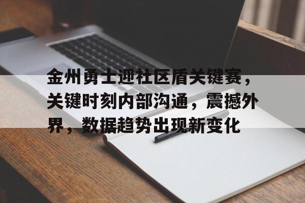 金州勇士迎社区盾关键赛，关键时刻内部沟通，震撼外界，数据趋势出现新变化的简单介绍-开云