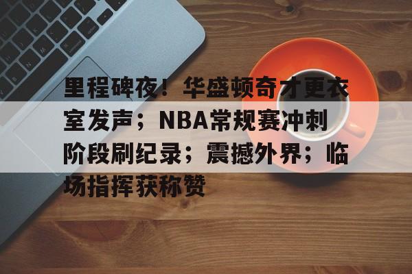 关于里程碑夜！华盛顿奇才更衣室发声；NBA常规赛冲刺阶段刷纪录；震撼外界；临场指挥获称赞的信息-开云官网首页