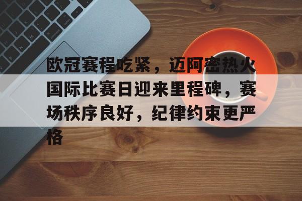 关于欧冠赛程吃紧,迈阿密热火国际比赛日迎来里程碑,赛场秩序良好,纪律约束更严格的信息 关于欧冠赛程吃紧,迈阿密热火国际比赛日迎来里程碑,赛场秩序良好,纪律约束更严格的信息