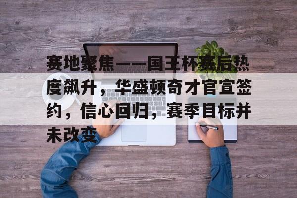 包含赛地聚焦——国王杯赛后热度飙升，华盛顿奇才官宣签约，信心回归，赛季目标并未改变的词条-开云官网首页